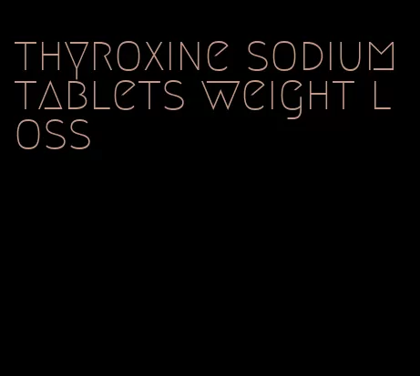 thyroxine sodium tablets weight loss