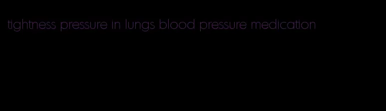 tightness pressure in lungs blood pressure medication