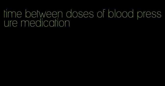 time between doses of blood pressure medication