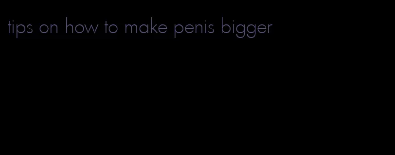 tips on how to make penis bigger