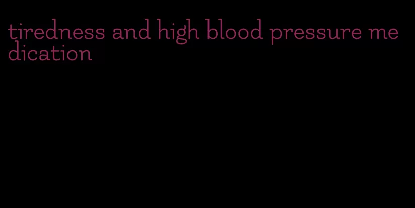 tiredness and high blood pressure medication