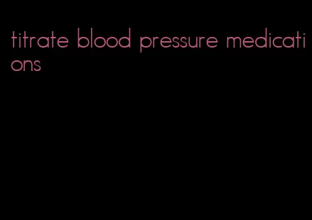 titrate blood pressure medications