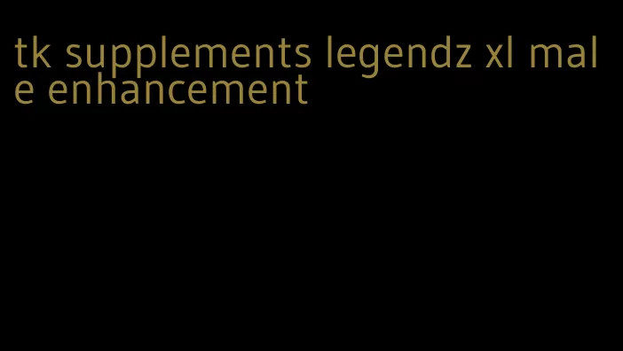 tk supplements legendz xl male enhancement