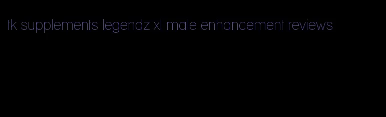 tk supplements legendz xl male enhancement reviews