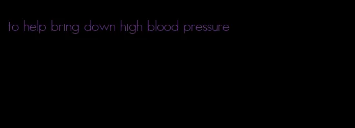 to help bring down high blood pressure