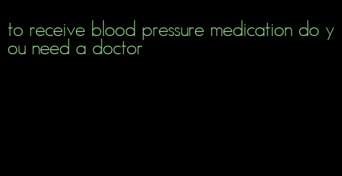 to receive blood pressure medication do you need a doctor