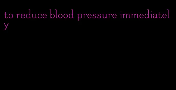 to reduce blood pressure immediately