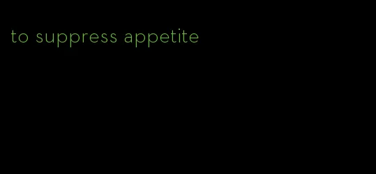 to suppress appetite