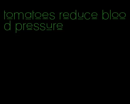 tomatoes reduce blood pressure