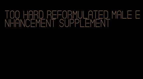 too hard reformulated male enhancement supplement