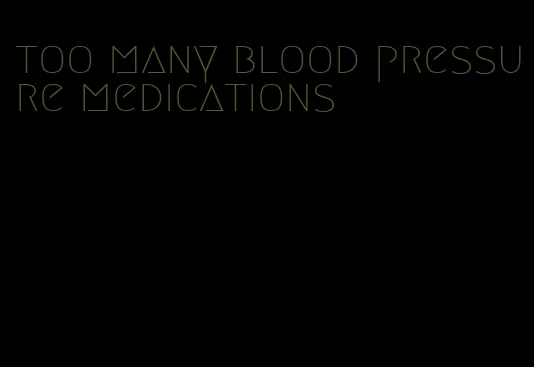 too many blood pressure medications