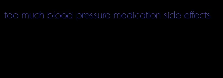 too much blood pressure medication side effects