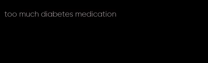 too much diabetes medication