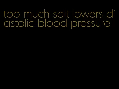 too much salt lowers diastolic blood pressure