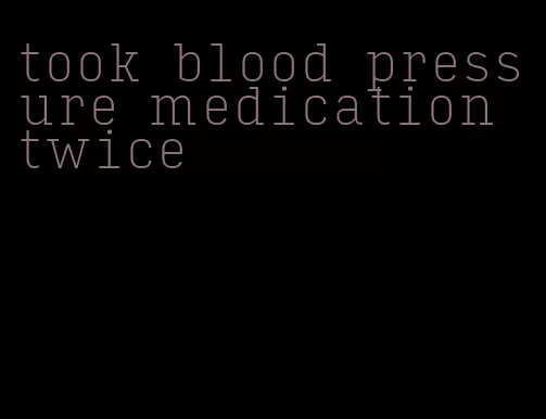 took blood pressure medication twice