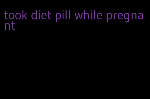 took diet pill while pregnant