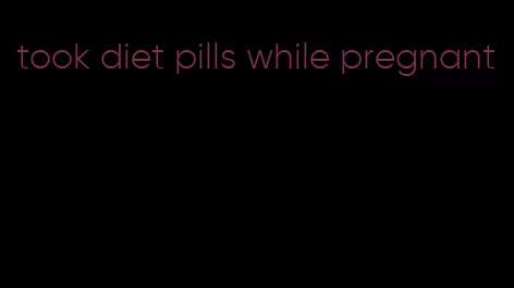 took diet pills while pregnant