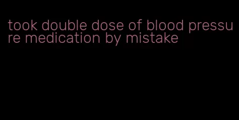 took double dose of blood pressure medication by mistake