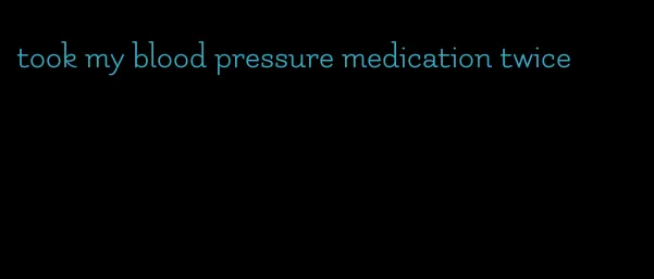 took my blood pressure medication twice