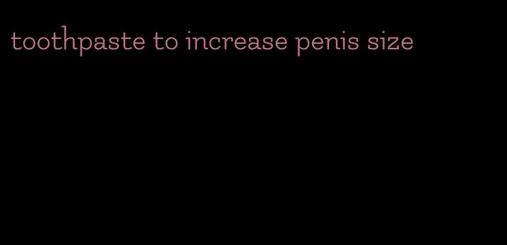 toothpaste to increase penis size