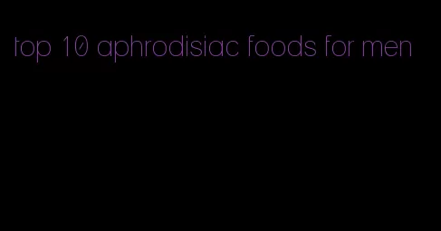 top 10 aphrodisiac foods for men