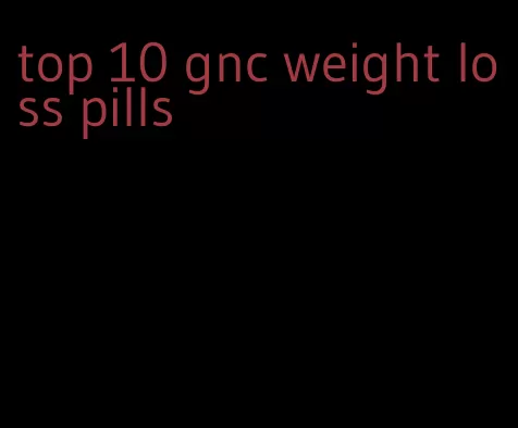 top 10 gnc weight loss pills