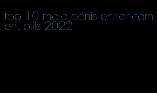 top 10 male penis enhancement pills 2022