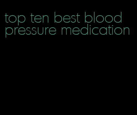 top ten best blood pressure medication