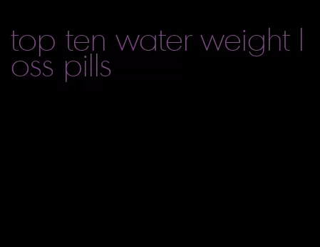 top ten water weight loss pills