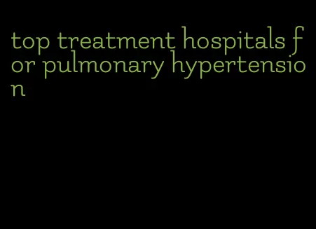 top treatment hospitals for pulmonary hypertension