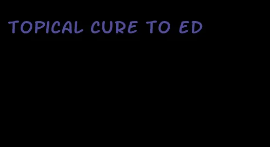 topical cure to ed