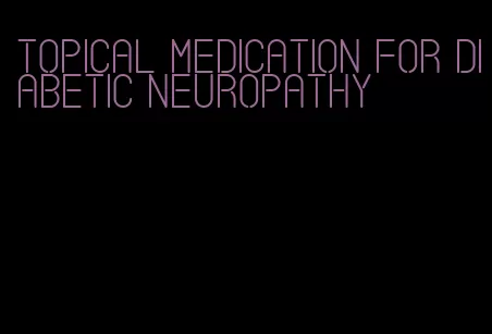 topical medication for diabetic neuropathy