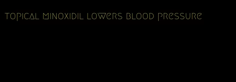 topical minoxidil lowers blood pressure