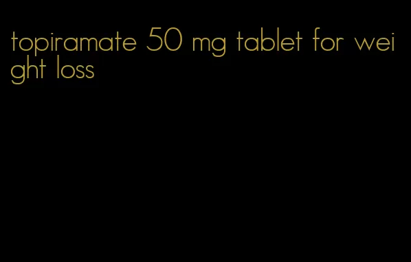 topiramate 50 mg tablet for weight loss