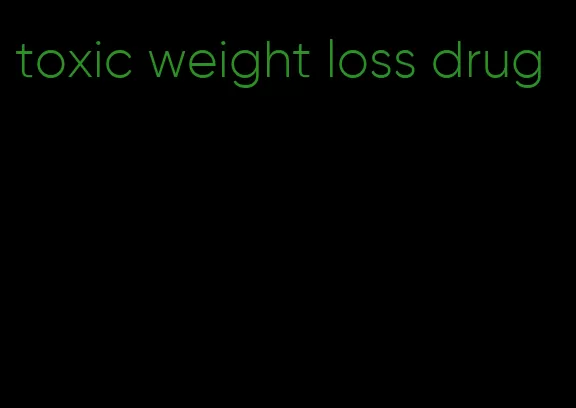 toxic weight loss drug