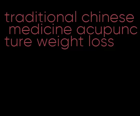 traditional chinese medicine acupuncture weight loss