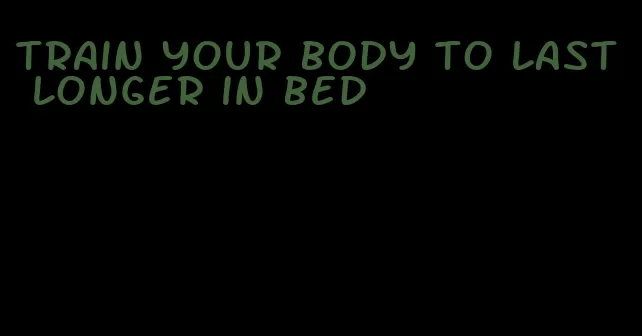 train your body to last longer in bed