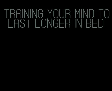 training your mind to last longer in bed