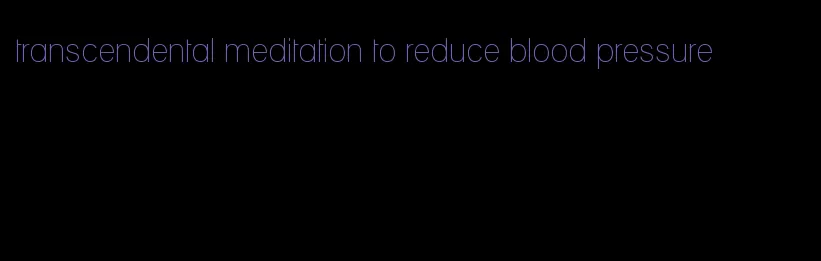 transcendental meditation to reduce blood pressure