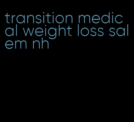 transition medical weight loss salem nh