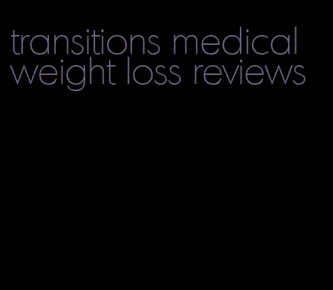 transitions medical weight loss reviews