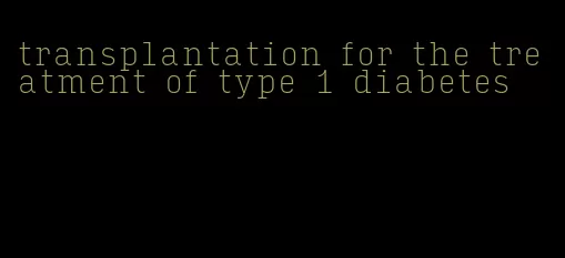 transplantation for the treatment of type 1 diabetes