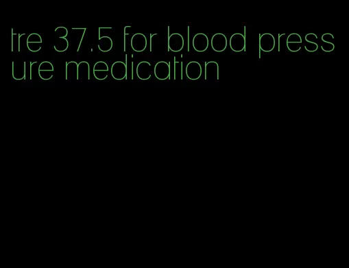 tre 37.5 for blood pressure medication