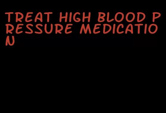 treat high blood pressure medication