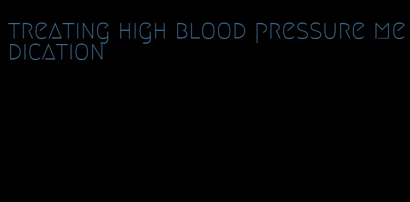 treating high blood pressure medication