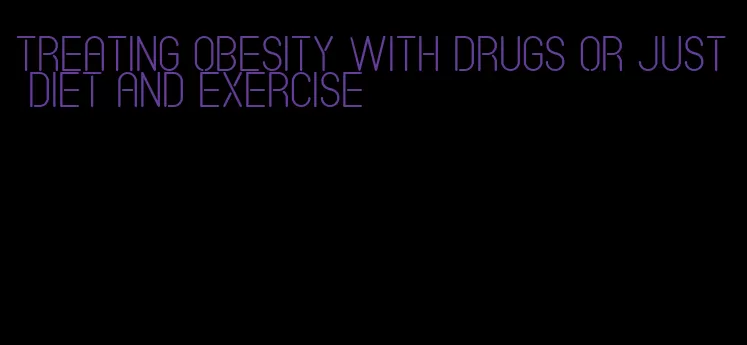 treating obesity with drugs or just diet and exercise