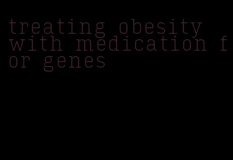 treating obesity with medication for genes