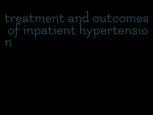 treatment and outcomes of inpatient hypertension