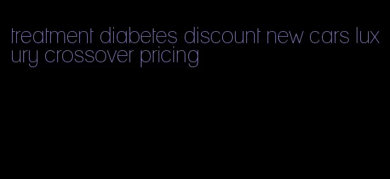 treatment diabetes discount new cars luxury crossover pricing