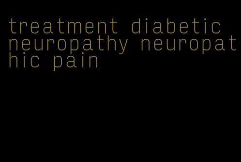 treatment diabetic neuropathy neuropathic pain